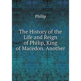 Книга The History of the Life and Reign of Philip, King of Macedon. Another. Philip
Книга The History of the Life and Reign of Philip, King of Macedon. Another. Philip