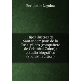 Книга Hijos ilustres de Santander: Juan de la Cosa, piloto (compañero de Cristóbal Colon); estudio biográfico (Spanish Edition). Enrique de Leguina
Книга Hijos ilustres de Santander: Juan de la Cosa, piloto (compañero de Cristóbal Colon); estudio biográfico (Spanish Edition). Enrique de Leguina