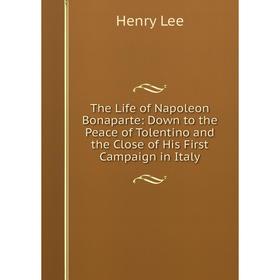 Книга The Life of Napoleon Bonaparte: Down to the Peace of Tolentino and the Close of His First Campaign in Italy. Henry Lee
Книга The Life of Napoleon Bonaparte: Down to the Peace of Tolentino and the Close of His First Campaign in Italy. Henry Lee