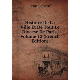 Книга Histoire De La Ville Et De Tout Le Diocese De Paris, Volume 12 (French Edition). Jean Lebeuf
Книга Histoire De La Ville Et De Tout Le Diocese De Paris, Volume 12 (French Edition). Jean Lebeuf
