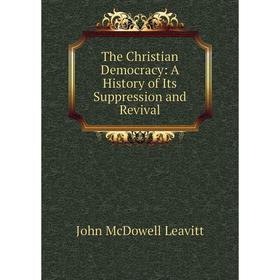 Книга The Christian Democracy: A History of Its Suppression and Revival. John McDowell Leavitt
Книга The Christian Democracy: A History of Its Suppression and Revival. John McDowell Leavitt