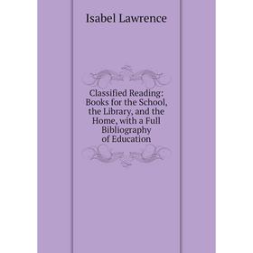 Книга Classified Reading: Books for the School, the Library, and the Home, with a Full Bibliography of Education. Isabel Lawrence
Книга Classified Reading: Books for the School, the Library, and the Home, with a Full Bibliography of Education. Isabel Lawrence