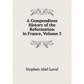 Книга A Compendious History of the Reformation in France, Volume 3. Stephen Abel Laval
Книга A Compendious History of the Reformation in France, Volume 3. Stephen Abel Laval
