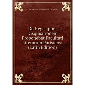 Книга De Hegesippo: Disquisitionem Proponebat Facultati Literarum Parisiensi (Latin Edition). Charles Martial Allemand Lavigerie
Книга De Hegesippo: Disquisitionem Proponebat Facultati Literarum Parisiensi (Latin Edition). Charles Martial Allemand Lavigerie