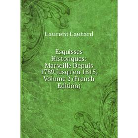 Книга Esquisses Historiques: Marseille Depuis 1789 Jusqu'en 1815, Volume 2 (French Edition). Laurent Lautard
Книга Esquisses Historiques: Marseille Depuis 1789 Jusqu'en 1815, Volume 2 (French Edition). Laurent Lautard