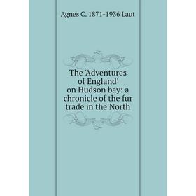 Книга The 'Adventures of England' on Hudson bay: a chronicle of the fur trade in the North. Agnes C. 1871-1936 Laut
Книга The 'Adventures of England' on Hudson bay: a chronicle of the fur trade in the North. Agnes C. 1871-1936 Laut