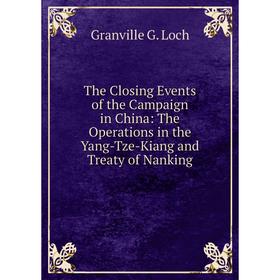 Книга The Closing Events of the Campaign in China: The Operations in the Yang-Tze-Kiang and Treaty of Nanking. Granville G. Loch
Книга The Closing Events of the Campaign in China: The Operations in the Yang-Tze-Kiang and Treaty of Nanking. Granville G. Loch