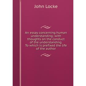 Книга An essay concerning human understanding; with thoughts on the conduct of the understanding. To which is prefixed the life of the author. John Lo
Книга An essay concerning human understanding; with thoughts on the conduct of the understanding. To which is prefixed the life of the author. John Lo