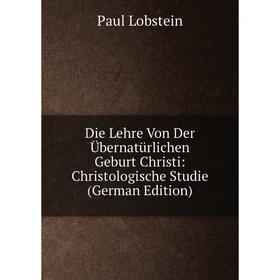 Книга Die Lehre Von Der Übernatürlichen Geburt Christi: Christologische Studie (German Edition). Paul Lobstein
Книга Die Lehre Von Der Übernatürlichen Geburt Christi: Christologische Studie (German Edition). Paul Lobstein