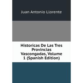 Книга Historicas De Las Tres Provincias Vascongadas, Volume 1 (Spanish Edition). Juan Antonio Llorente
Книга Historicas De Las Tres Provincias Vascongadas, Volume 1 (Spanish Edition). Juan Antonio Llorente
