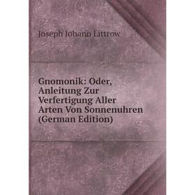 Книга Gnomonik: Oder, Anleitung Zur Verfertigung Aller Arten Von Sonnenuhren (German Edition). Joseph Johann Littrow
Книга Gnomonik: Oder, Anleitung Zur Verfertigung Aller Arten Von Sonnenuhren (German Edition). Joseph Johann Littrow