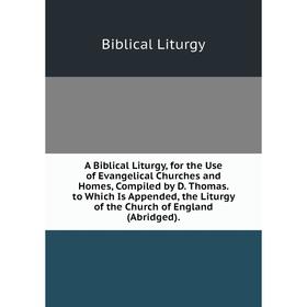 Книга A Biblical Liturgy, for the Use of Evangelical Churches and Homes, Compiled by D. Thomas. to Which Is Appended
Книга A Biblical Liturgy, for the Use of Evangelical Churches and Homes, Compiled by D. Thomas. to Which Is Appended