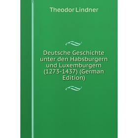 Книга Deutsche Geschichte unter den Habsburgern und Luxemburgern (1273-1437) (German Edition). Theodor Lindner
Книга Deutsche Geschichte unter den Habsburgern und Luxemburgern (1273-1437) (German Edition). Theodor Lindner