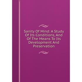 Книга Sanity Of Mind: A Study Of Its Conditions, And Of The Means To Its Development And Preservation
Книга Sanity Of Mind: A Study Of Its Conditions, And Of The Means To Its Development And Preservation