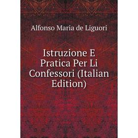 Книга Istruzione E Pratica Per Li Confessori (Italian Edition). Alfonso Maria de Liguori
Книга Istruzione E Pratica Per Li Confessori (Italian Edition). Alfonso Maria de Liguori