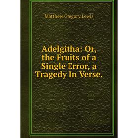 Книга Adelgitha: Or, the Fruits of a Single Error, a Tragedy In Verse. Matthew Gregory Lewis
Книга Adelgitha: Or, the Fruits of a Single Error, a Tragedy In Verse. Matthew Gregory Lewis