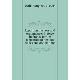 Книга Report on the laws and ordonnances in force in France for the regulation of noxious trades and occupations. Waller Augustus Lewis
Книга Report on the laws and ordonnances in force in France for the regulation of noxious trades and occupations. Waller Augustus Lewis