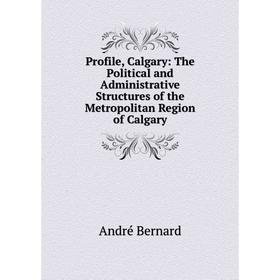 Книга Profile, Calgary: The Political and Administrative Structures of the Metropolitan Region of Calgary. André Bernard
Книга Profile, Calgary: The Political and Administrative Structures of the Metropolitan Region of Calgary. André Bernard