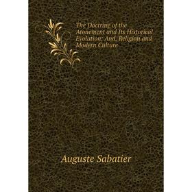 Книга The Doctrine of the Atonement and Its Historical Evolution: And, Religion and Modern Culture. Auguste Sabatier
Книга The Doctrine of the Atonement and Its Historical Evolution: And, Religion and Modern Culture. Auguste Sabatier