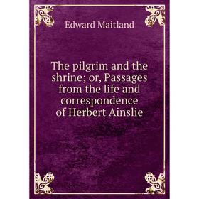 Книга The pilgrim and the shrine; or, Passages from the life and correspondence of Herbert Ainslie. Edward Maitland
Книга The pilgrim and the shrine; or, Passages from the life and correspondence of Herbert Ainslie. Edward Maitland