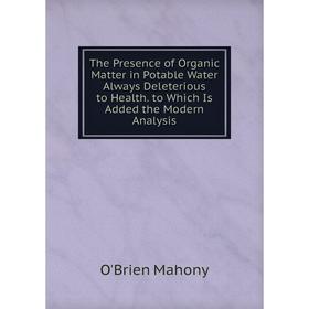 Книга The Presence of Organic Matter in Potable Water Always Deleterious to Health. to Which Is Added the Modern Analysis. O'Brien Mahony 
Книга The Presence of Organic Matter in Potable Water Always Deleterious to Health. to Which Is Added the Modern Analysis. O'Brien Mahony