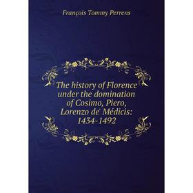 Книга The history of Florence under the domination of Cosimo, Piero, Lorenzo de' Médicis: 1434-1492. François Tommy Perrens
Книга The history of Florence under the domination of Cosimo, Piero, Lorenzo de' Médicis: 1434-1492. François Tommy Perrens