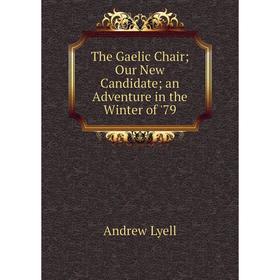 Книга The Gaelic Chair; Our New Candidate; an Adventure in the Winter of '79. Andrew Lyell
Книга The Gaelic Chair; Our New Candidate; an Adventure in the Winter of '79. Andrew Lyell