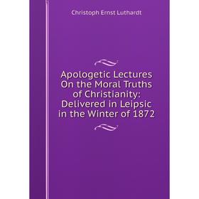 Книга Apologetic Lectures On the Moral Truths of Christianity: Delivered in Leipsic in the Winter of 1872. Christoph Ernst Luthardt
Книга Apologetic Lectures On the Moral Truths of Christianity: Delivered in Leipsic in the Winter of 1872. Christoph Ernst Luthardt
