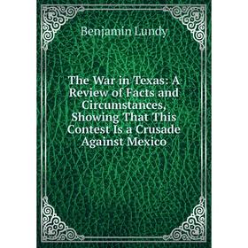 Книга The War in Texas: A Review of Facts and Circumstances, Showing That This Contest Is a Crusade Against Mexico. Benjamin Lundy
Книга The War in Texas: A Review of Facts and Circumstances, Showing That This Contest Is a Crusade Against Mexico. Benjamin Lundy
