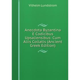 Книга Anecdota Byzantina E Codicibus Upsaliensibus: Cum Aliis Collatis (Ancient Greek Edition). Vilhelm Lundstrom
Книга Anecdota Byzantina E Codicibus Upsaliensibus: Cum Aliis Collatis (Ancient Greek Edition). Vilhelm Lundstrom