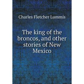 Книга The king of the broncos, and other stories of New Mexico. Charles Fletcher Lummis
Книга The king of the broncos, and other stories of New Mexico. Charles Fletcher Lummis