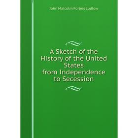 Книга A Sketch of the History of the United States from Independence to Secession. John Malcolm Forbes Ludlow
Книга A Sketch of the History of the United States from Independence to Secession. John Malcolm Forbes Ludlow