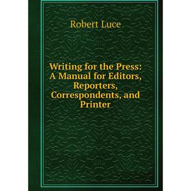 Книга Writing for the Press: A Manual for Editors, Reporters, Correspondents, and Printer. Robert Luce
Книга Writing for the Press: A Manual for Editors, Reporters, Correspondents, and Printer. Robert Luce