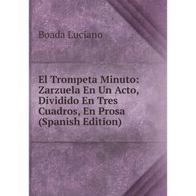 Книга El Trompeta Minuto: Zarzuela En Un Acto, Dividido En Tres Cuadros, En Prosa (Spanish Edition). Boada Luciano
Книга El Trompeta Minuto: Zarzuela En Un Acto, Dividido En Tres Cuadros, En Prosa (Spanish Edition). Boada Luciano