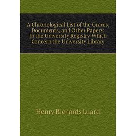 Книга A Chronological List of the Graces, Documents, and Other Papers: In the University Registry Which Concern the University Library. Henry Richards
Книга A Chronological List of the Graces, Documents, and Other Papers: In the University Registry Which Concern the University Library. Henry Richards