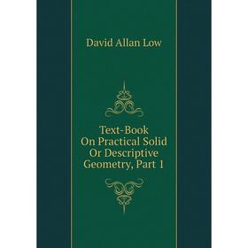 Книга Text-Book On Practical Solid Or Descriptive Geometry, Part 1. David Allan Low