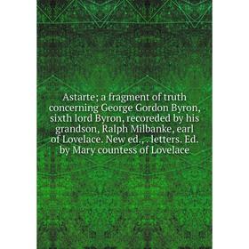 Книга Astarte; a fragment of truth concerning George Gordon Byron, sixth lord Byron, recoreded by his grandson, Ralph Milbanke, earl of Lovelace
Книга Astarte; a fragment of truth concerning George Gordon Byron, sixth lord Byron, recoreded by his grandson, Ralph Milbanke, earl of Lovelace