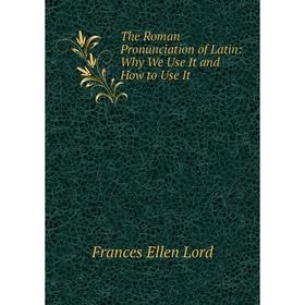 Книга The Roman Pronunciation of Latin: Why We Use It and How to Use It. Frances Ellen Lord
Книга The Roman Pronunciation of Latin: Why We Use It and How to Use It. Frances Ellen Lord