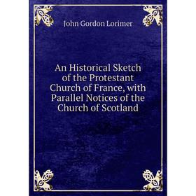 Книга An Historical Sketch of the Protestant Church of France, with Parallel Notices of the Church of Scotland. John Gordon Lorimer
Книга An Historical Sketch of the Protestant Church of France, with Parallel Notices of the Church of Scotland. John Gordon Lorimer