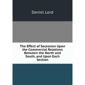 Книга The Effect of Secession Upon the Commercial Relations Between the North and South, and Upon Each Section. Daniel Lord
Книга The Effect of Secession Upon the Commercial Relations Between the North and South, and Upon Each Section. Daniel Lord