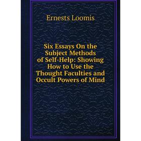 Книга Six Essays On the Subject Methods of Self-Help: Showing How to Use the Thought Faculties and Occult Powers of Mind. Ernests Loomis
Книга Six Essays On the Subject Methods of Self-Help: Showing How to Use the Thought Faculties and Occult Powers of Mind. Ernests Loomis