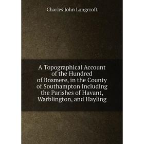 Книга A Topographical Account of the Hundred of Bosmere, in the County of Southampton Including the Parishes of Havant, Warblington. Charles John Long
Книга A Topographical Account of the Hundred of Bosmere, in the County of Southampton Including the Parishes of Havant, Warblington. Charles John Long
