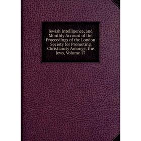 Книга Jewish Intelligence, and Monthly Account of the Proceedings of the London Society for Promoting Christianity Amongst the Jews, Volume 17
Книга Jewish Intelligence, and Monthly Account of the Proceedings of the London Society for Promoting Christianity Amongst the Jews, Volume 17
