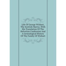 Книга Life Of George Wishart, The Scottish Martyr, With His Translation Of The Helvetian Confession And A Genealogical History Of The Family Of Wishar
Книга Life Of George Wishart, The Scottish Martyr, With His Translation Of The Helvetian Confession And A Genealogical History Of The Family Of Wishar