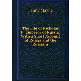 Книга The Life of Nicholas I., Emperor of Russia: With a Short Account of Russia and the Russians. Fanny Mayne
Книга The Life of Nicholas I., Emperor of Russia: With a Short Account of Russia and the Russians. Fanny Mayne