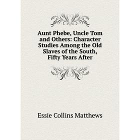 Книга Aunt Phebe, Uncle Tom and Others: Character Studies Among the Old Slaves of the South, Fifty Years After. Essie Collins Matthews
Книга Aunt Phebe, Uncle Tom and Others: Character Studies Among the Old Slaves of the South, Fifty Years After. Essie Collins Matthews