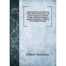 Книга A Short Review of the Reports of the African Institution, and of the Controversy with Dr. Thorpe, with Some Reasons Against the Registry of Slav
Книга A Short Review of the Reports of the African Institution, and of the Controversy with Dr. Thorpe, with Some Reasons Against the Registry of Slav