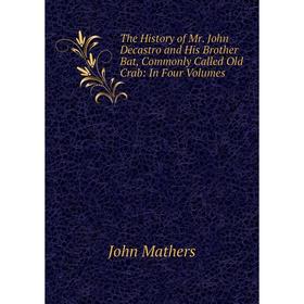 Книга The History of Mr. John Decastro and His Brother Bat, Commonly Called Old Crab: In Four Volumes. John Mathers
Книга The History of Mr. John Decastro and His Brother Bat, Commonly Called Old Crab: In Four Volumes. John Mathers