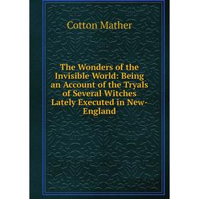 Книга The Wonders of the Invisible World: Being an Account of the Tryals of Several Witches Lately Executed in New-England. Cotton Mather
Книга The Wonders of the Invisible World: Being an Account of the Tryals of Several Witches Lately Executed in New-England. Cotton Mather