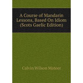 Книга A Course of Mandarin Lessons, Based On Idiom (Scots Gaelic Edition). Calvin Wilson Mateer
Книга A Course of Mandarin Lessons, Based On Idiom (Scots Gaelic Edition). Calvin Wilson Mateer